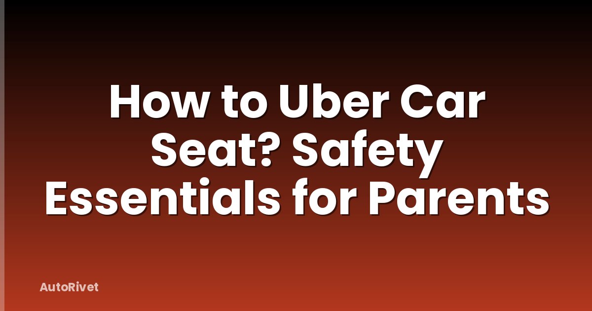 How to Uber Car Seat? Safety Essentials for Parents