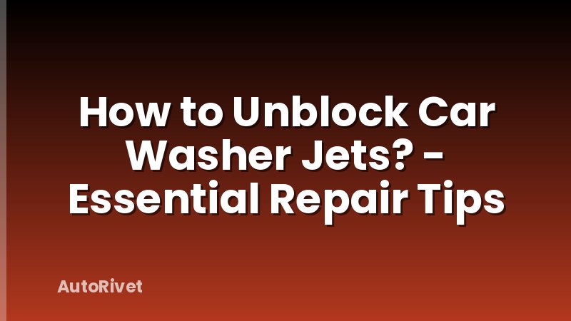 How to Unblock Car Washer Jets? - Essential Repair Tips