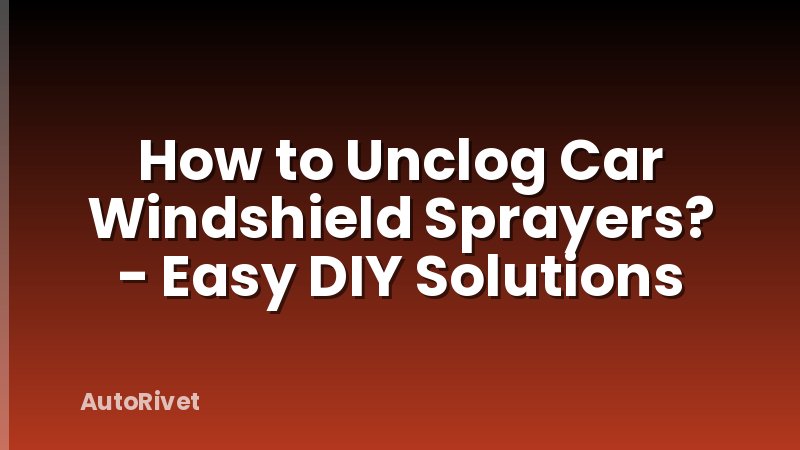 How to Unclog Car Windshield Sprayers? - Easy DIY Solutions