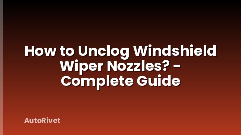 How to Unclog Windshield Wiper Nozzles? - Complete Guide