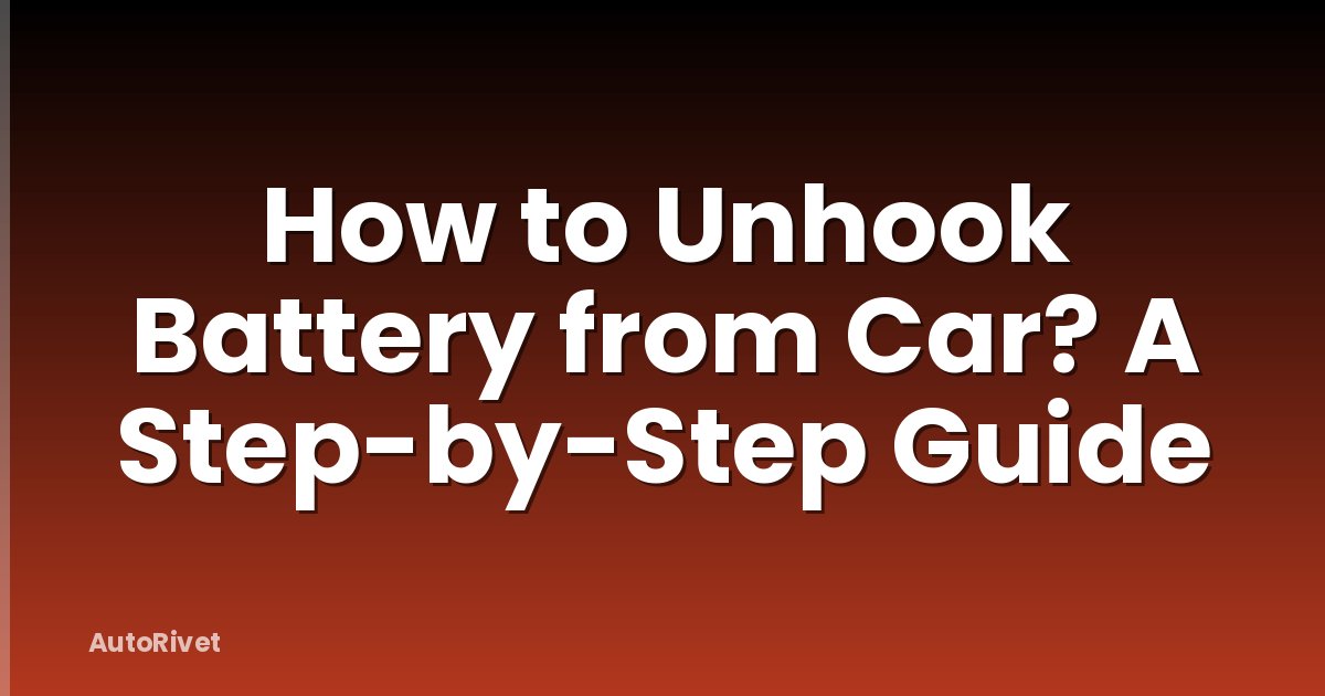 How to Unhook Battery from Car? A Step-by-Step Guide