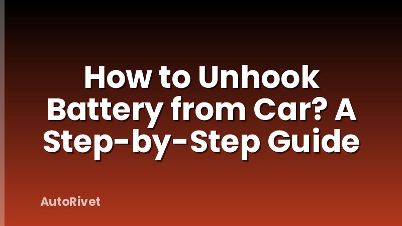 How to Unhook Battery from Car? A Step-by-Step Guide