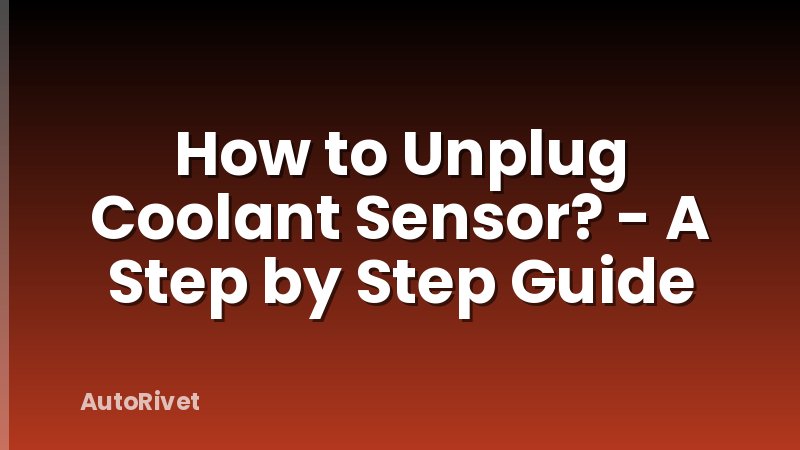 How to Unplug Coolant Sensor? - A Step by Step Guide