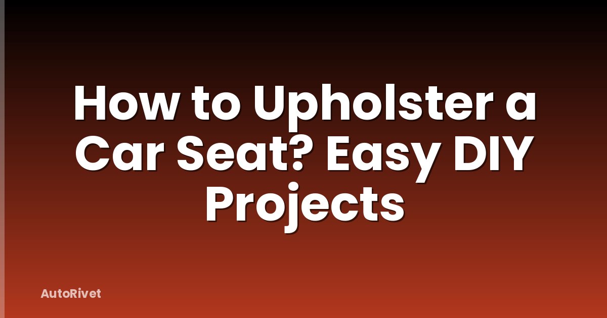 How to Upholster a Car Seat? Easy DIY Projects