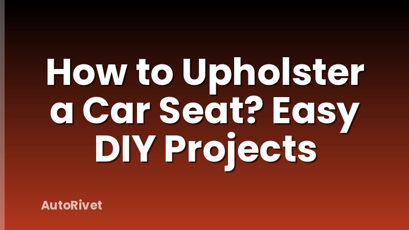 How to Upholster a Car Seat? Easy DIY Projects