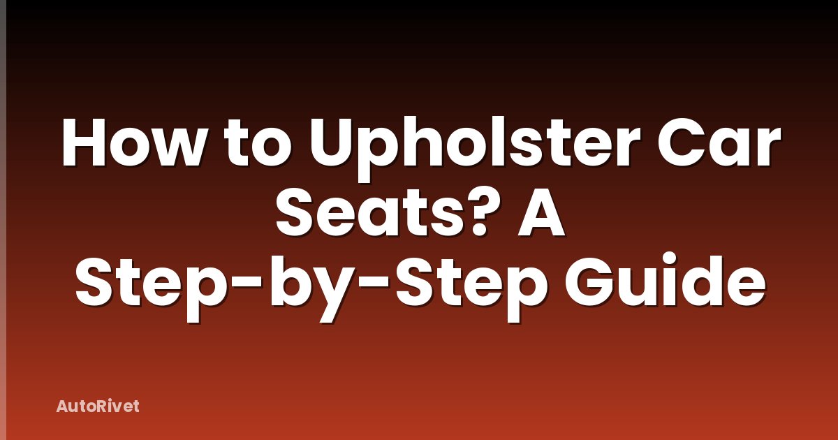 How to Upholster Car Seats? A Step-by-Step Guide