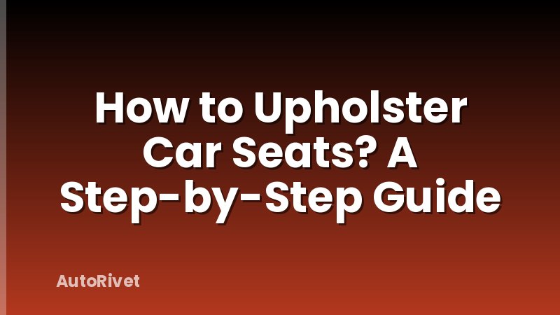 How to Upholster Car Seats? A Step-by-Step Guide