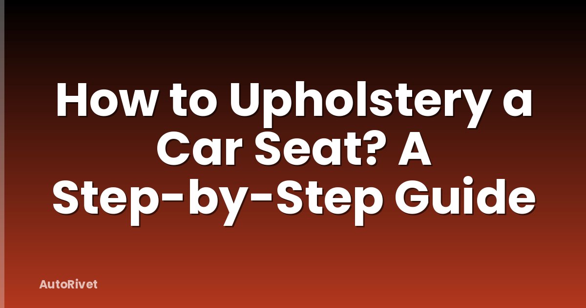 How to Upholstery a Car Seat? A Step-by-Step Guide