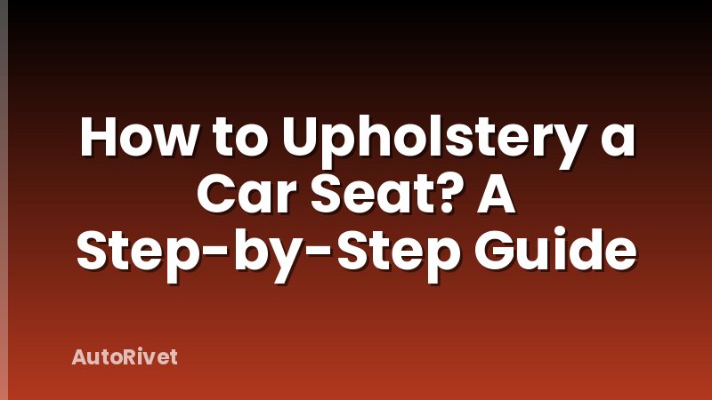 How to Upholstery a Car Seat? A Step-by-Step Guide