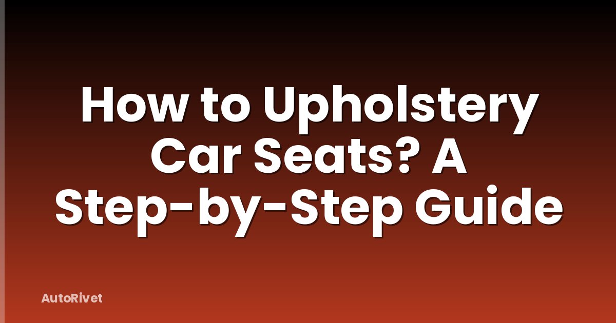 How to Upholstery Car Seats? A Step-by-Step Guide