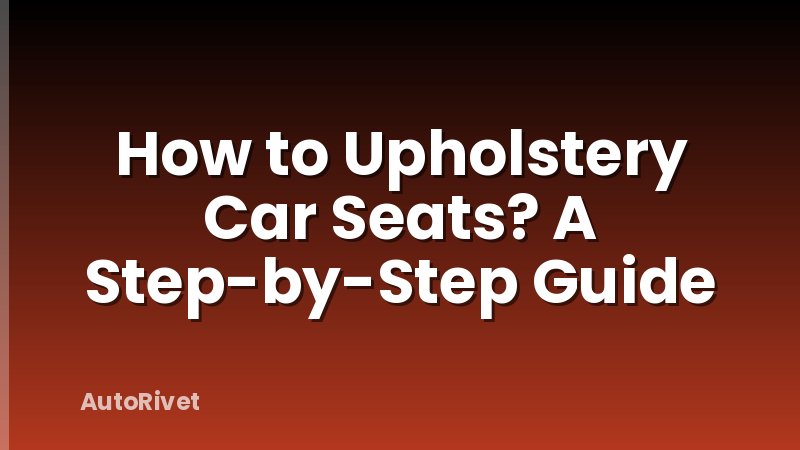 How to Upholstery Car Seats? A Step-by-Step Guide