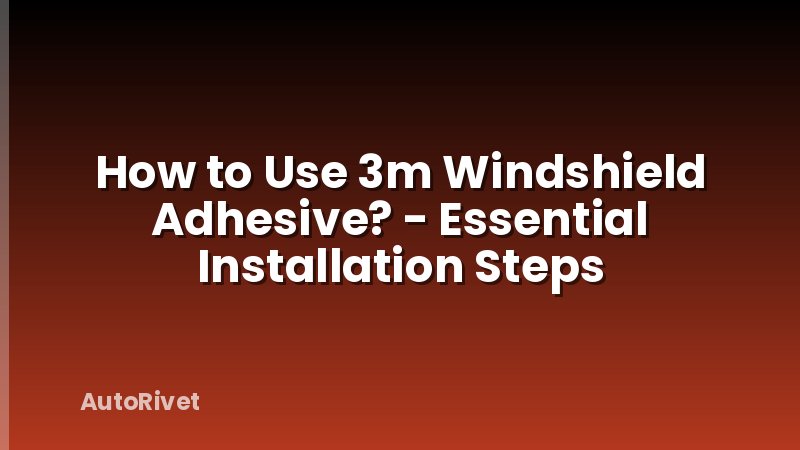 How to Use 3m Windshield Adhesive? - Essential Installation Steps