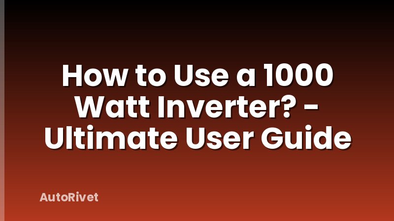How to Use a 1000 Watt Inverter? - Ultimate User Guide