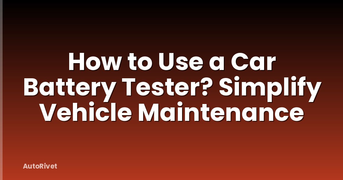 How to Use a Car Battery Tester? Simplify Vehicle Maintenance