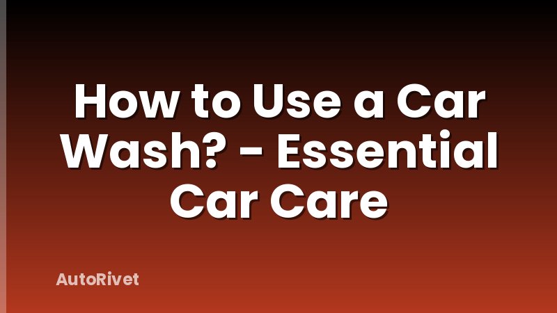 How to Use a Car Wash? - Essential Car Care