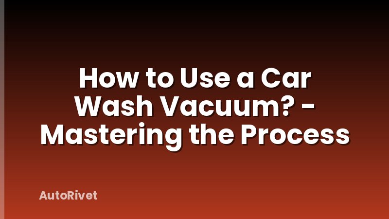 How to Use a Car Wash Vacuum? - Mastering the Process