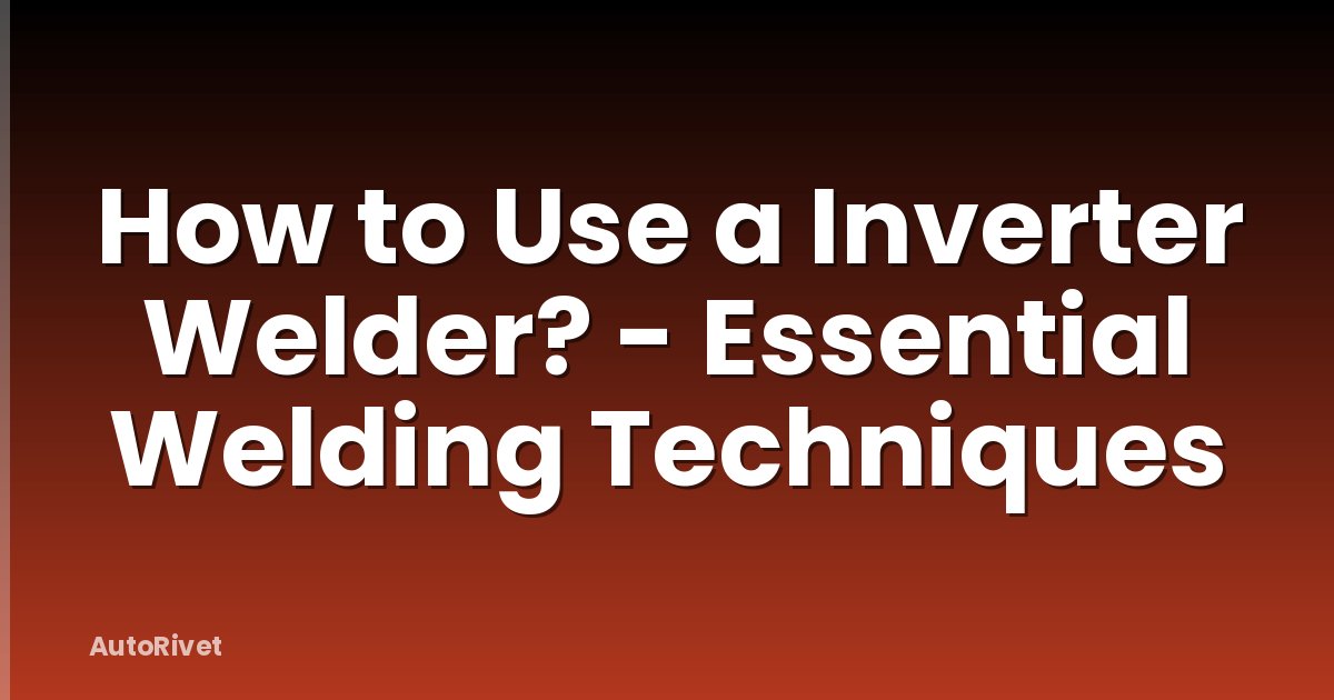 How to Use a Inverter Welder? - Essential Welding Techniques