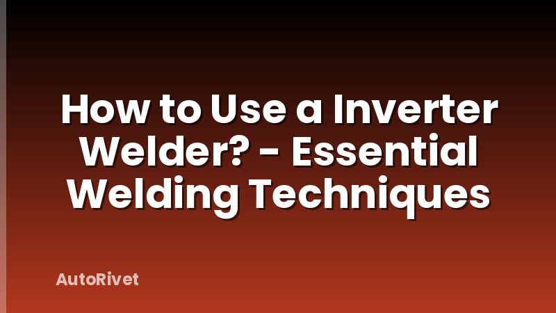 How to Use a Inverter Welder? - Essential Welding Techniques