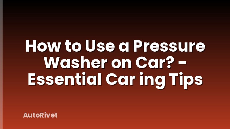 How to Use a Pressure Washer on Car? - Essential Car ing Tips