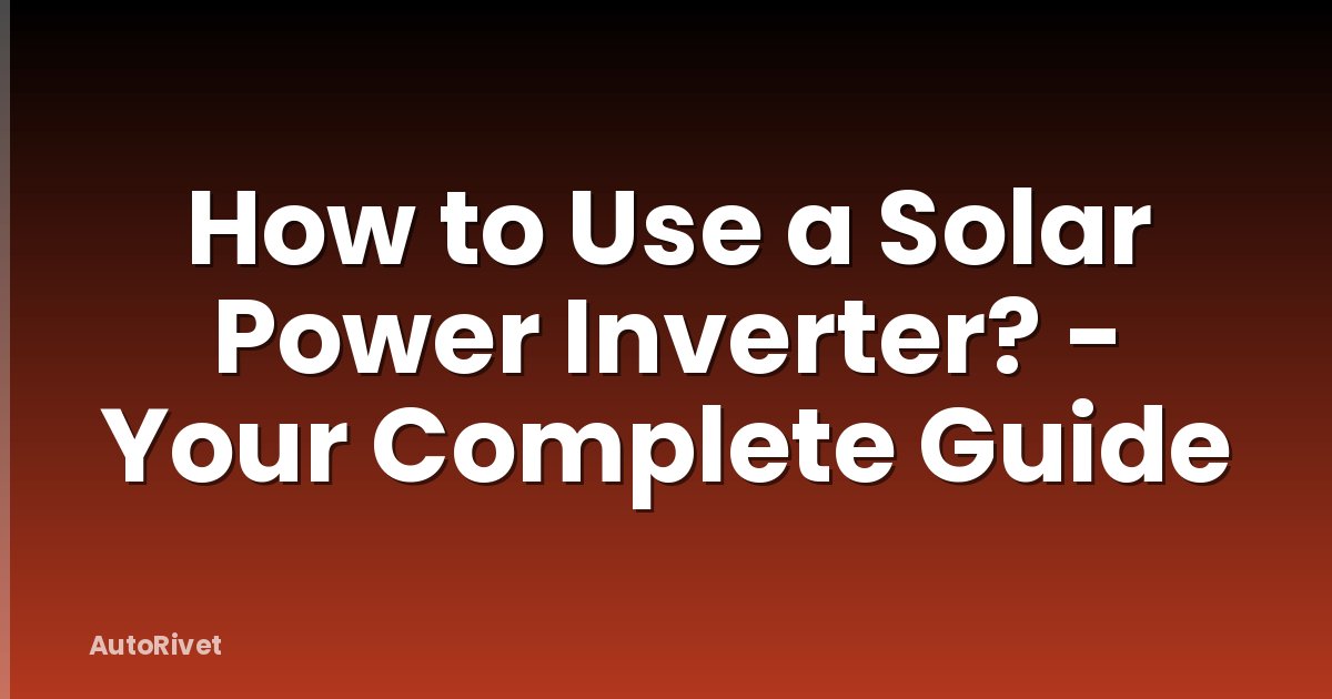 How to Use a Solar Power Inverter? - Your Complete Guide