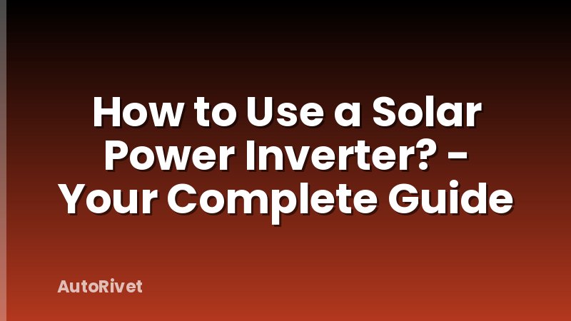 How to Use a Solar Power Inverter? - Your Complete Guide