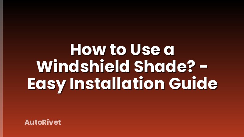 How to Use a Windshield Shade? - Easy Installation Guide