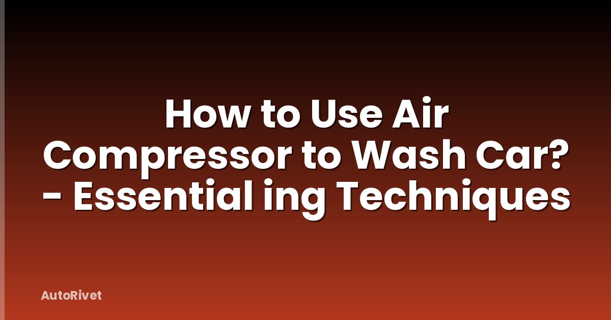 How to Use Air Compressor to Wash Car? - Essential ing Techniques
