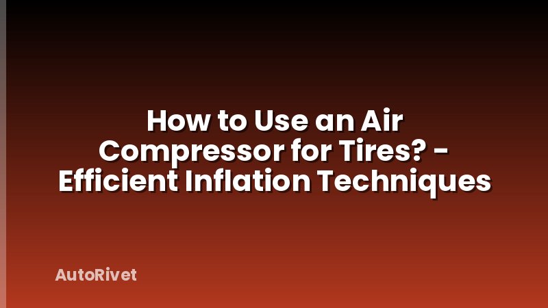 How to Use an Air Compressor for Tires? - Efficient Inflation Techniques