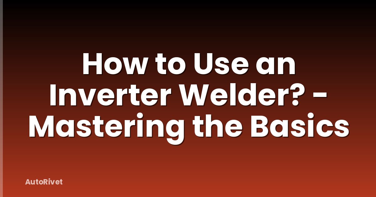 How to Use an Inverter Welder? - Mastering the Basics