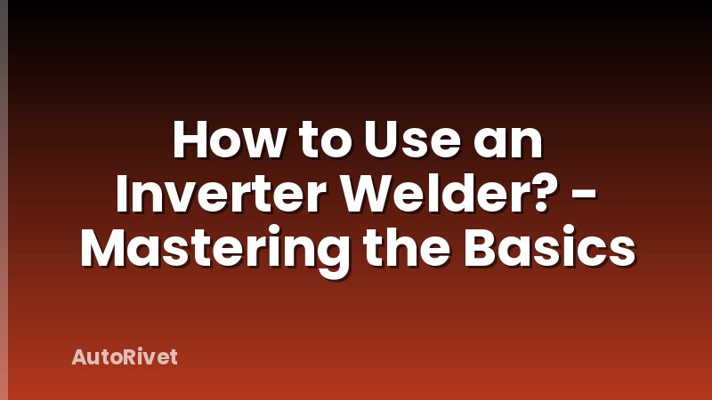 How to Use an Inverter Welder? - Mastering the Basics