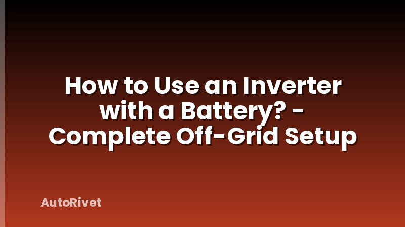 How to Use an Inverter with a Battery? - Complete Off-Grid Setup