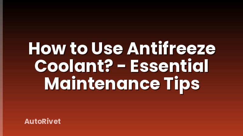 How to Use Antifreeze Coolant? - Essential Maintenance Tips