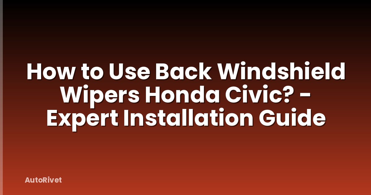 How to Use Back Windshield Wipers Honda Civic? - Expert Installation Guide