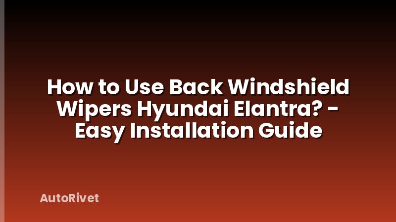 How to Use Back Windshield Wipers Hyundai Elantra? - Easy Installation Guide