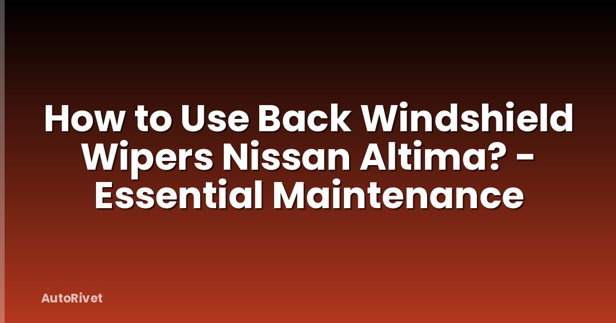 How to Use Back Windshield Wipers Nissan Altima? - Essential Maintenance