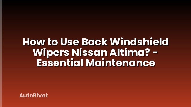 How to Use Back Windshield Wipers Nissan Altima? - Essential Maintenance