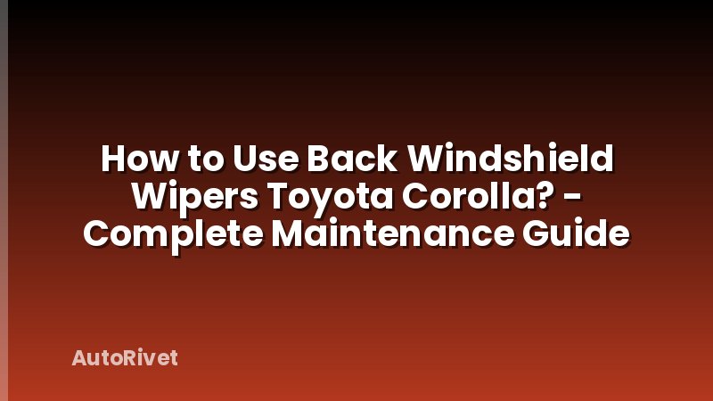 How to Use Back Windshield Wipers Toyota Corolla? - Complete Maintenance Guide