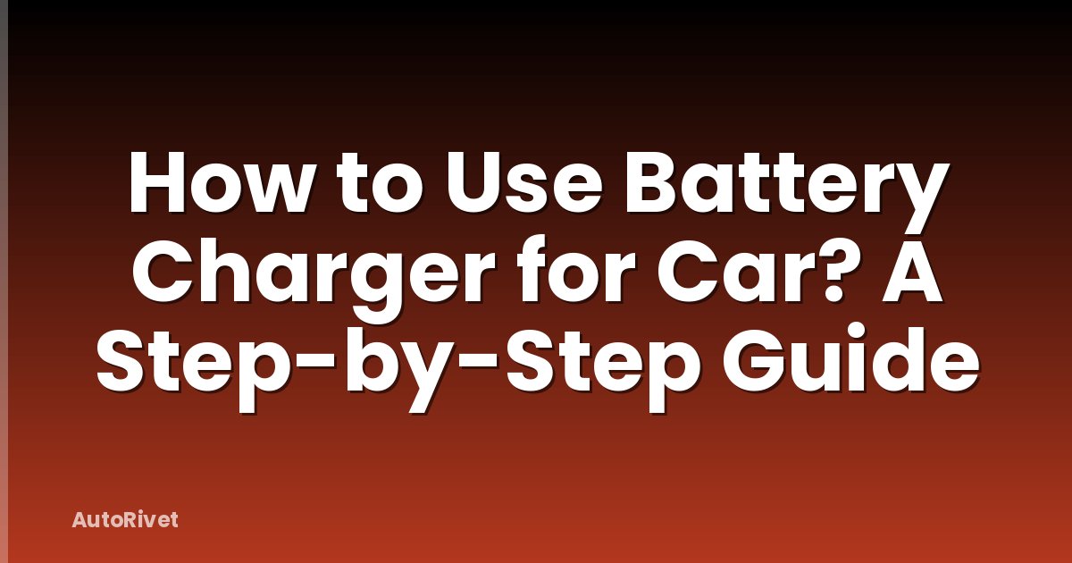 How to Use Battery Charger for Car? A Step-by-Step Guide