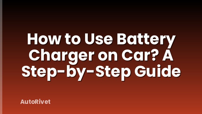 How to Use Battery Charger on Car? A Step-by-Step Guide