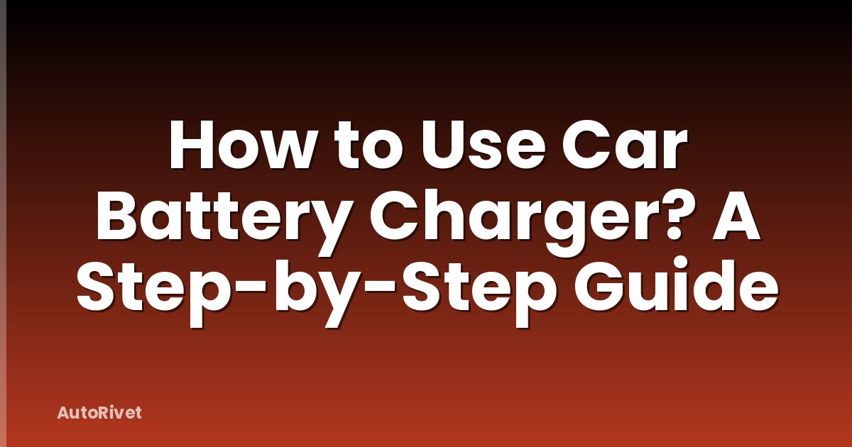 How to Use Car Battery Charger? A Step-by-Step Guide