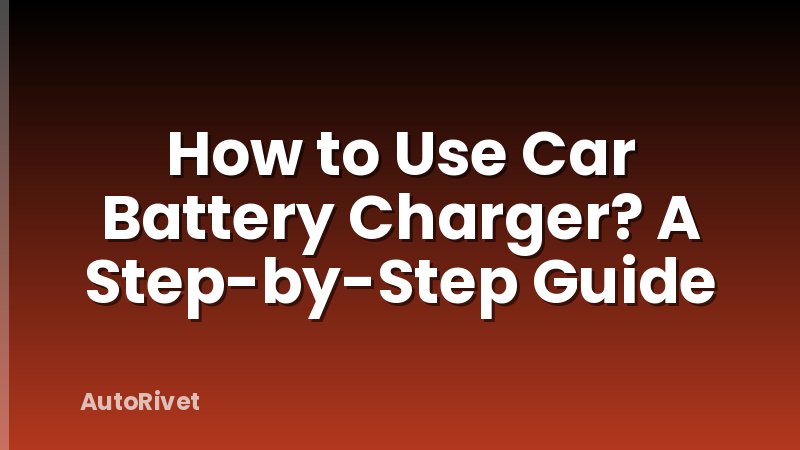 How to Use Car Battery Charger? A Step-by-Step Guide
