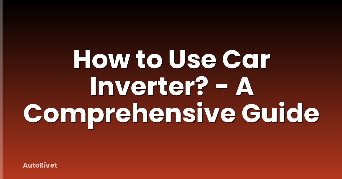 How to Use Car Inverter? - A Comprehensive Guide