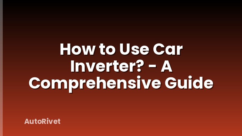 How to Use Car Inverter? - A Comprehensive Guide