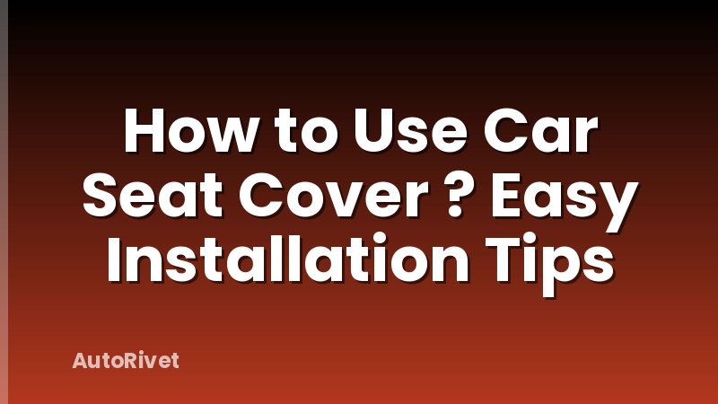 How to Use Car Seat Cover ? Easy Installation Tips