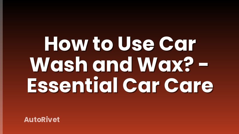 How to Use Car Wash and Wax? - Essential Car Care