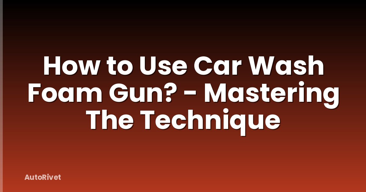 How to Use Car Wash Foam Gun? - Mastering The Technique