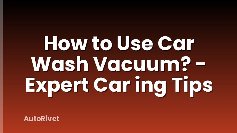 How to Use Car Wash Vacuum? - Expert Car ing Tips