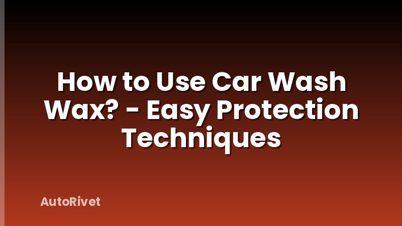 How to Use Car Wash Wax? - Easy Protection Techniques