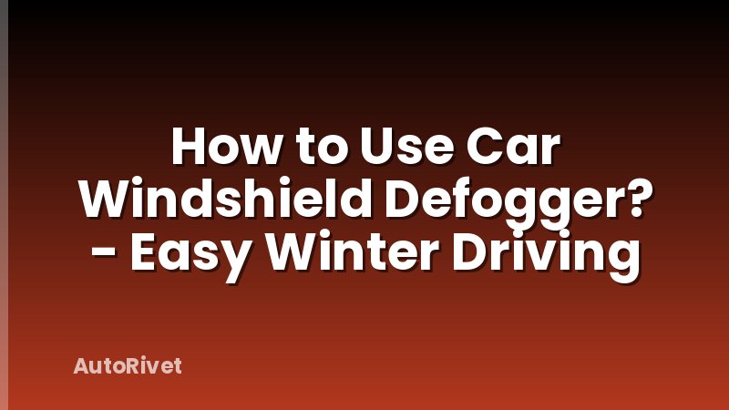 How to Use Car Windshield Defogger? - Easy Winter Driving