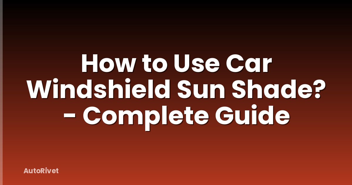 How to Use Car Windshield Sun Shade? - Complete Guide